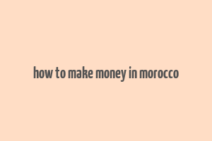 how to make money in morocco