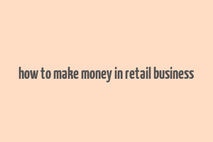 how to make money in retail business