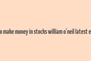 how to make money in stocks william o'neil latest edition