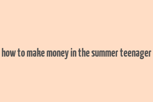 how to make money in the summer teenager