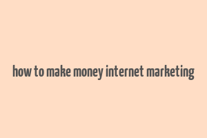 how to make money internet marketing