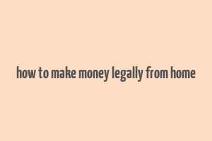 how to make money legally from home