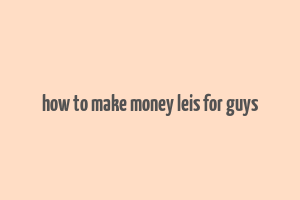 how to make money leis for guys