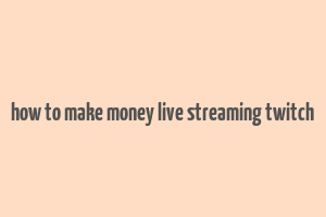 how to make money live streaming twitch