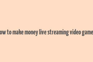 how to make money live streaming video games