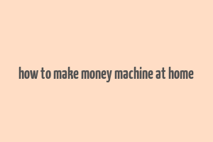 how to make money machine at home