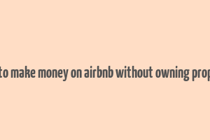 how to make money on airbnb without owning property