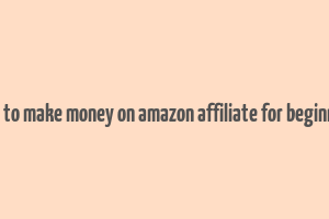 how to make money on amazon affiliate for beginners