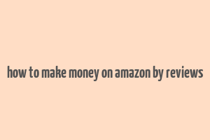 how to make money on amazon by reviews