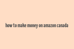 how to make money on amazon canada