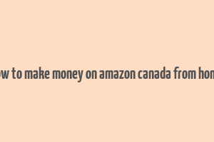 how to make money on amazon canada from home