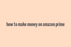 how to make money on amazon prime