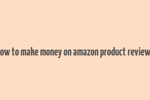 how to make money on amazon product reviews