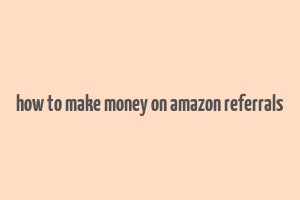 how to make money on amazon referrals