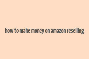 how to make money on amazon reselling