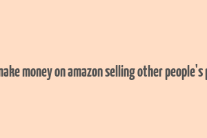 how to make money on amazon selling other people's products