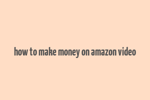 how to make money on amazon video