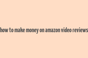 how to make money on amazon video reviews