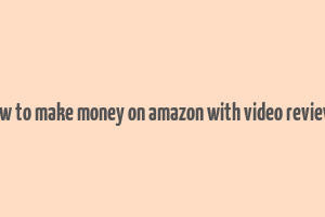 how to make money on amazon with video reviews