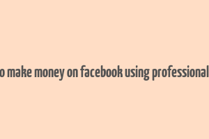 how to make money on facebook using professional mode