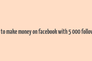 how to make money on facebook with 5 000 followers