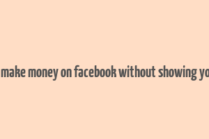 how to make money on facebook without showing your face