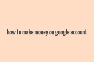 how to make money on google account