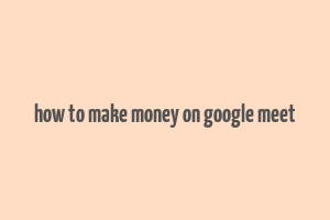 how to make money on google meet