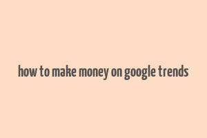 how to make money on google trends