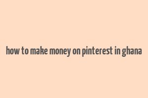 how to make money on pinterest in ghana