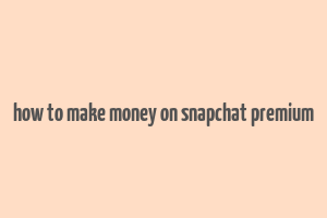 how to make money on snapchat premium