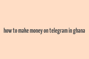 how to make money on telegram in ghana