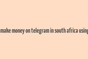 how to make money on telegram in south africa using phone