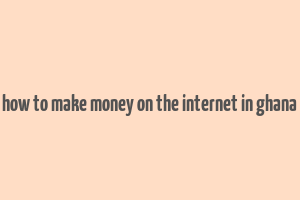 how to make money on the internet in ghana