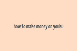 how to make money on youku