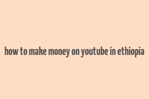 how to make money on youtube in ethiopia