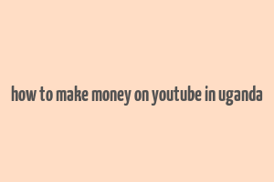 how to make money on youtube in uganda