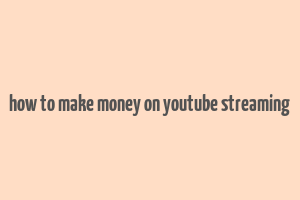 how to make money on youtube streaming