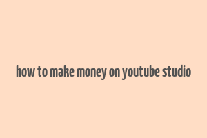 how to make money on youtube studio