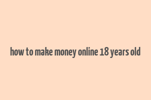 how to make money online 18 years old