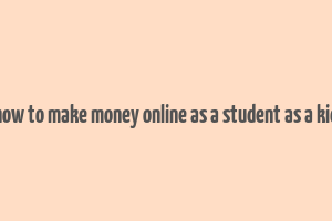 how to make money online as a student as a kid