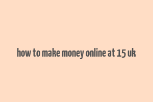 how to make money online at 15 uk