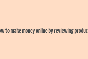 how to make money online by reviewing products