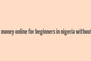 how to make money online for beginners in nigeria without investment