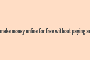 how to make money online for free without paying anything