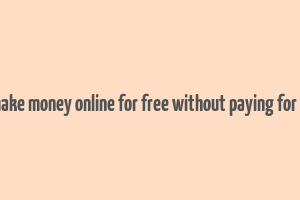 how to make money online for free without paying for students