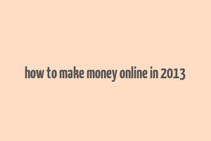 how to make money online in 2013