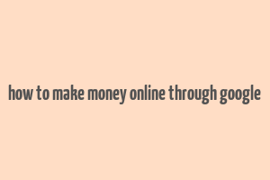 how to make money online through google