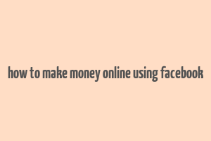 how to make money online using facebook