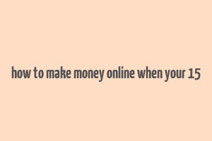 how to make money online when your 15